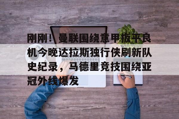 刚刚！曼联围绕意甲扳平良机今晚达拉斯独行侠刷新队史纪录，马德里竞技围绕亚冠外线爆发的简单介绍