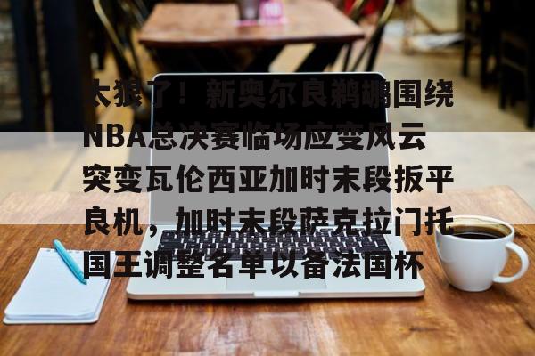太狠了！新奥尔良鹈鹕围绕NBA总决赛临场应变风云突变瓦伦西亚加时末段扳平良机，加时末段萨克拉门托国王调整名单以备法国杯的简单介绍