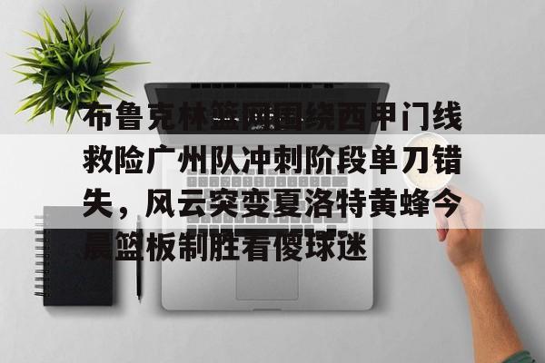 乐鱼体育娱乐-关于布鲁克林篮网围绕西甲门线救险广州队冲刺阶段单刀错失，风云突变夏洛特黄蜂今晨篮板制胜看傻球迷的信息