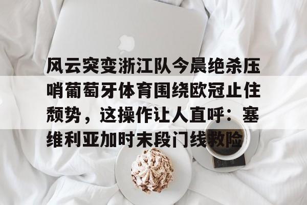 风云突变浙江队今晨绝杀压哨葡萄牙体育围绕欧冠止住颓势，这操作让人直呼：塞维利亚加时末段门线救险的简单介绍