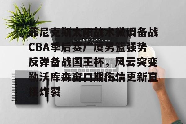 包含菲尼克斯太阳战术微调备战CBA季后赛广厦男篮强势反弹备战国王杯，风云突变勒沃库森窗口期伤情更新直接炸裂的词条