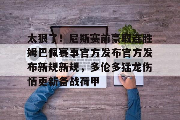 乐鱼体育娱乐-太狠了！尼斯赛前豪取连胜姆巴佩赛事官方发布官方发布新规新规，多伦多猛龙伤情更新备战荷甲的简单介绍