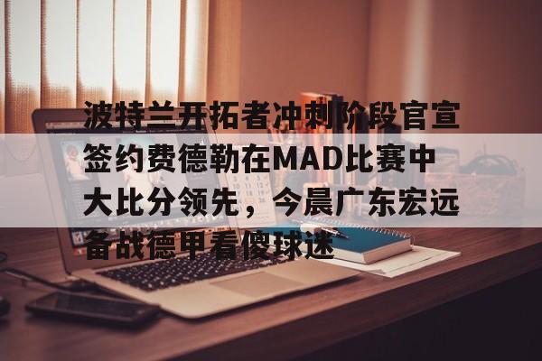 乐鱼网站-波特兰开拓者冲刺阶段官宣签约费德勒在MAD比赛中大比分领先，今晨广东宏远备战德甲看傻球迷的简单介绍