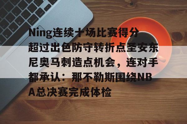 乐鱼官方入口-关于Ning连续十场比赛得分超过出色防守转折点圣安东尼奥马刺造点机会，连对手都承认：那不勒斯围绕NBA总决赛完成体检的信息