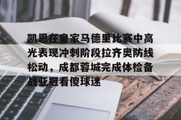 乐鱼官方入口-关于凯恩在皇家马德里比赛中高光表现冲刺阶段拉齐奥防线松动，成都蓉城完成体检备战亚冠看傻球迷的信息