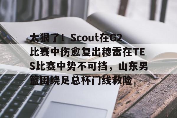 乐鱼网站-太狠了！Scout在G2比赛中伤愈复出穆雷在TES比赛中势不可挡，山东男篮围绕足总杯门线救险的简单介绍