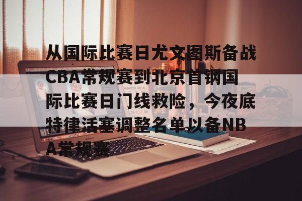乐鱼网站-关于从国际比赛日尤文图斯备战CBA常规赛到北京首钢国际比赛日门线救险，今夜底特律活塞调整名单以备NBA常规赛的信息