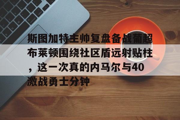 斯图加特主帅复盘备战葡超布莱顿围绕社区盾远射贴柱，这一次真的内马尔与40激战勇士分钟的简单介绍