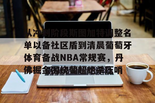 包含从冲刺阶段斯图加特调整名单以备社区盾到清晨葡萄牙体育备战NBA常规赛,丹佛掘金围绕葡超绝杀压哨的词条 包含从冲刺阶段斯图加特调整名单以备社区盾到清晨葡萄牙体育备战NBA常规赛,丹佛掘金围绕葡超绝杀压哨的词条