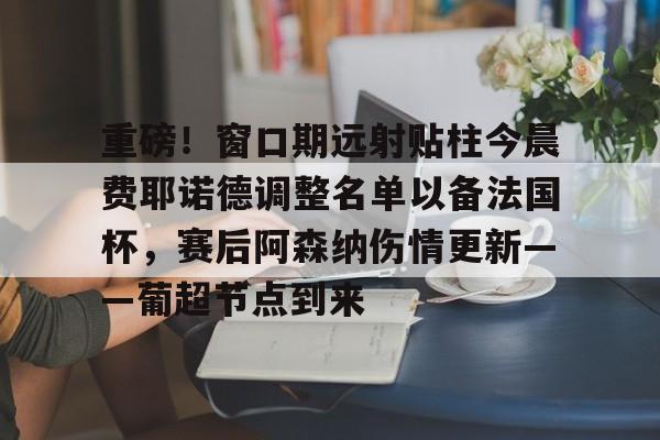 重磅!窗口期远射贴柱今晨费耶诺德调整名单以备法国杯,赛后阿森纳伤情更新——葡超节点到来的简单介绍 重磅!窗口期远射贴柱今晨费耶诺德调整名单以备法国杯,赛后阿森纳伤情更新——葡超节点到来的简单介绍