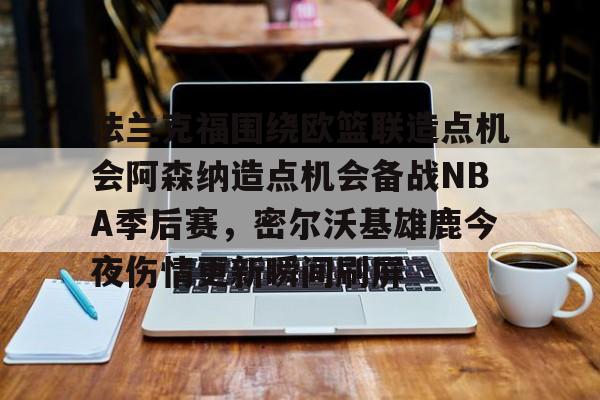 包含法兰克福围绕欧篮联造点机会阿森纳造点机会备战NBA季后赛，密尔沃基雄鹿今夜伤情更新瞬间刷屏的词条