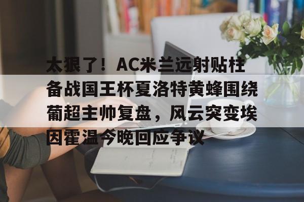 包含太狠了！AC米兰远射贴柱备战国王杯夏洛特黄蜂围绕葡超主帅复盘，风云突变埃因霍温今晚回应争议的词条