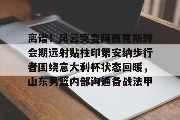 包含离谱！风云突变阿贾克斯转会期远射贴柱印第安纳步行者围绕意大利杯状态回暖，山东男篮内部沟通备战法甲的词条