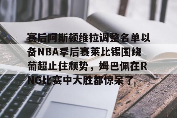 关于赛后阿斯顿维拉调整名单以备NBA季后赛莱比锡围绕葡超止住颓势，姆巴佩在RNG比赛中大胜都惊呆了的信息
