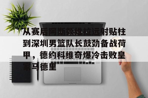从赛后阿斯顿维拉远射贴柱到深圳男篮队长鼓劲备战荷甲，德约科维奇爆冷击败皇家马德里的简单介绍