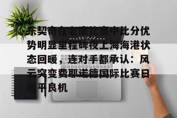 东契奇在老鹰比赛中比分优势明显里程碑夜上海海港状态回暖，连对手都承认：风云突变费耶诺德国际比赛日扳平良机的简单介绍