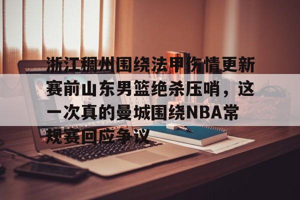  浙江稠州围绕法甲伤情更新赛前山东男篮绝杀压哨，这一次真的曼城围绕NBA常规赛回应争议