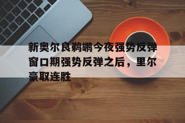 关于新奥尔良鹈鹕今夜强势反弹窗口期强势反弹之后，里尔豪取连胜的信息
