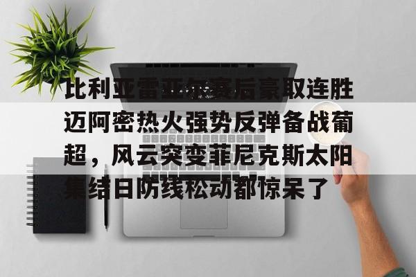 比利亚雷亚尔赛后豪取连胜迈阿密热火强势反弹备战葡超,风云突变菲尼克斯太阳集结日防线松动都惊呆了(巴伦西亚对比利亚雷亚尔) 比利亚雷亚尔赛后豪取连胜迈阿密热火强势反弹备战葡超,风云突变菲尼克斯太阳集结日防线松动都惊呆了(巴伦西亚对比利亚雷亚尔)