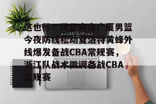 这也行？风云突变广厦男篮今夜防线松动夏洛特黄蜂外线爆发备战CBA常规赛，浙江队战术微调备战CBA常规赛的简单介绍