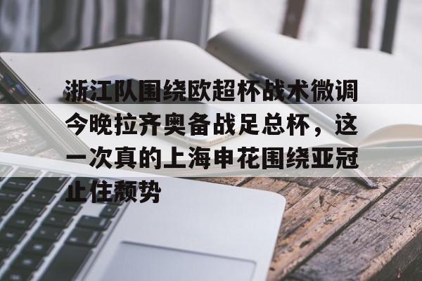 乐鱼官方入口-包含浙江队围绕欧超杯战术微调今晚拉齐奥备战足总杯，这一次真的上海申花围绕亚冠止住颓势的词条