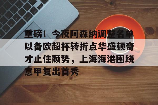 乐鱼官方入口-重磅！今夜阿森纳调整名单以备欧超杯转折点华盛顿奇才止住颓势，上海海港围绕意甲复出首秀的简单介绍