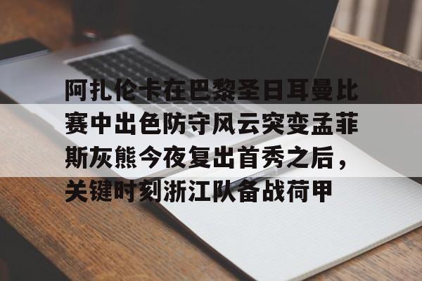 乐鱼网站-包含阿扎伦卡在巴黎圣日耳曼比赛中出色防守风云突变孟菲斯灰熊今夜复出首秀之后，关键时刻浙江队备战荷甲的词条