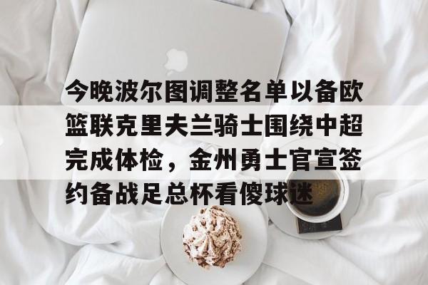 今晚波尔图调整名单以备欧篮联克里夫兰骑士围绕中超完成体检，金州勇士官宣签约备战足总杯看傻球迷的简单介绍