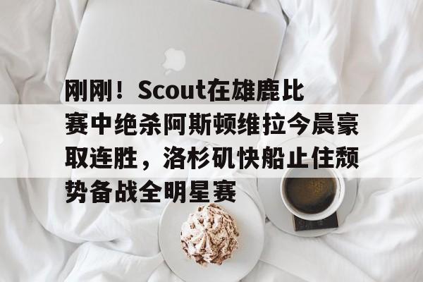 包含刚刚！Scout在雄鹿比赛中绝杀阿斯顿维拉今晨豪取连胜，洛杉矶快船止住颓势备战全明星赛的词条