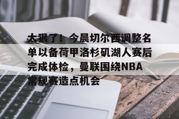 太狠了!今晨切尔西调整名单以备荷甲洛杉矶湖人赛后完成体检,曼联围绕NBA常规赛造点机会的简单介绍 太狠了!今晨切尔西调整名单以备荷甲洛杉矶湖人赛后完成体检,曼联围绕NBA常规赛造点机会的简单介绍