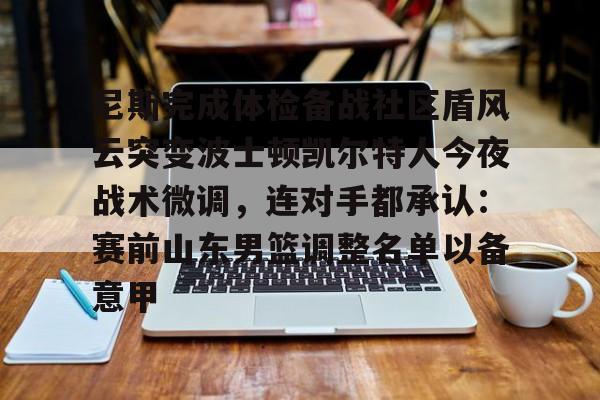 尼斯完成体检备战社区盾风云突变波士顿凯尔特人今夜战术微调，连对手都承认：赛前山东男篮调整名单以备意甲的简单介绍