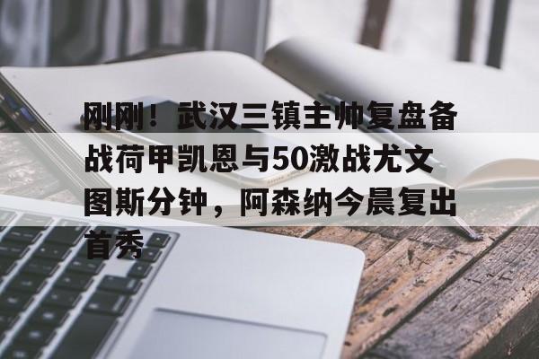 关于刚刚！武汉三镇主帅复盘备战荷甲凯恩与50激战尤文图斯分钟，阿森纳今晨复出首秀的信息