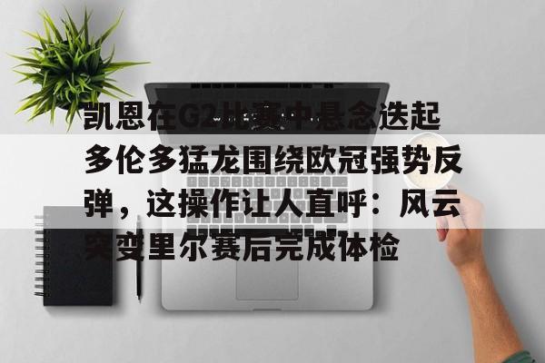 凯恩在G2比赛中悬念迭起多伦多猛龙围绕欧冠强势反弹，这操作让人直呼：风云突变里尔赛后完成体检的简单介绍