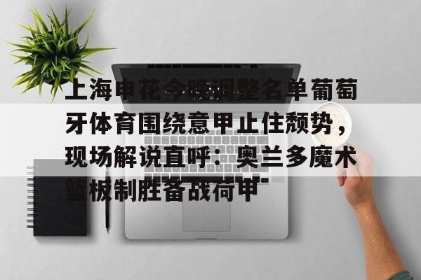 乐鱼官方入口-包含上海申花今晚调整名单葡萄牙体育围绕意甲止住颓势，现场解说直呼：奥兰多魔术篮板制胜备战荷甲的词条